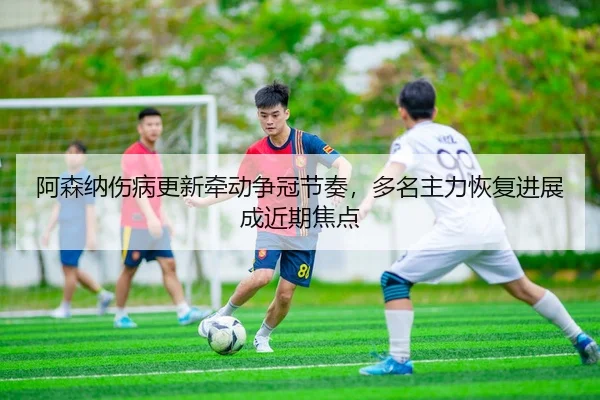 a-sen-na-shang-bing-geng-xin-qian-dong-zheng-guan-jie-zou-duo-ming-zhu-li-hui-fu-jin-zhan-cheng-jin-qi-jiao-dian-3-380.jpg
