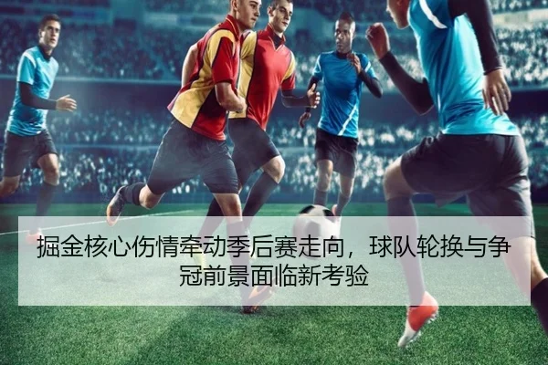 掘金核心伤情牵动季后赛走向，球队轮换与争冠前景面临新考验