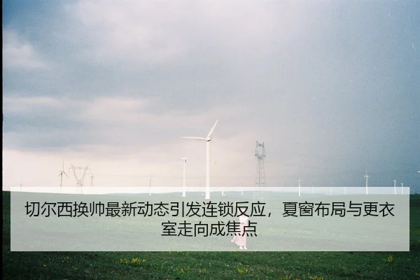qie-er-xi-huan-shuai-zui-xin-dong-tai-yin-fa-lian-suo-fan-ying-xia-chuang-bu-ju-yu-geng-yi-shi-zou-xiang-cheng-jiao-dian-2-127.jpg