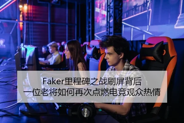 Faker里程碑之战刷屏背后 一位老将如何再次点燃电竞观众热情