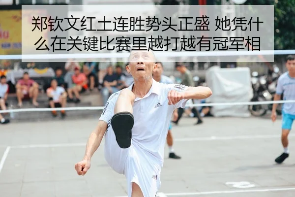 郑钦文红土连胜势头正盛 她凭什么在关键比赛里越打越有冠军相